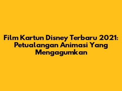 Film Kartun Disney Terbaru 2021: Petualangan Animasi Yang Mengagumkan