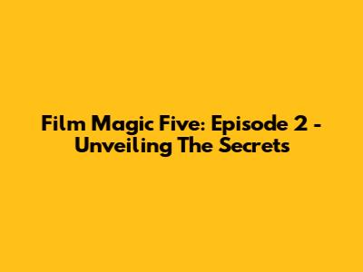 Film Magic Five: Episode 2 - Unveiling The Secrets