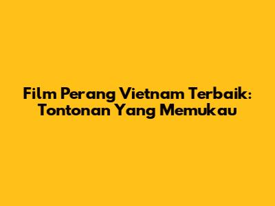 Film Perang Vietnam Terbaik: Tontonan Yang Memukau