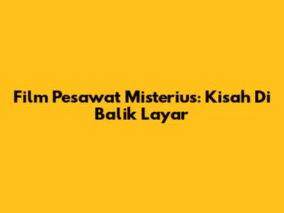 Film Pesawat Misterius: Kisah Di Balik Layar
