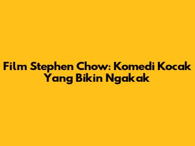 Film Stephen Chow: Komedi Kocak Yang Bikin Ngakak