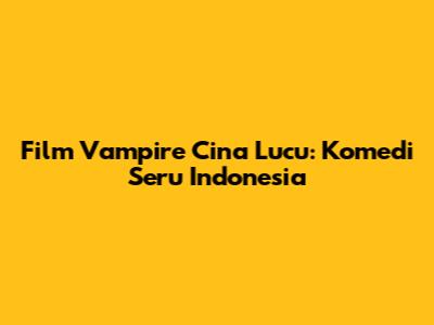 Film Vampire Cina Lucu: Komedi Seru Indonesia