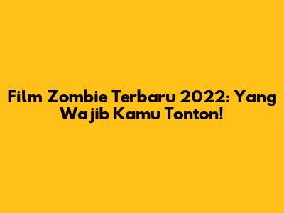 Film Zombie Terbaru 2022: Yang Wajib Kamu Tonton!