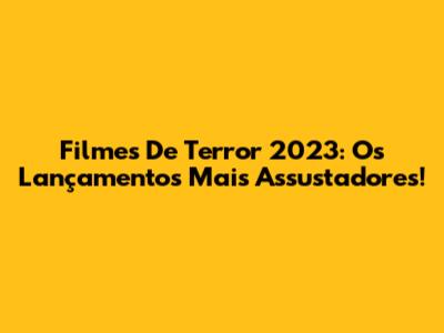 Filmes De Terror 2023: Os Lançamentos Mais Assustadores!