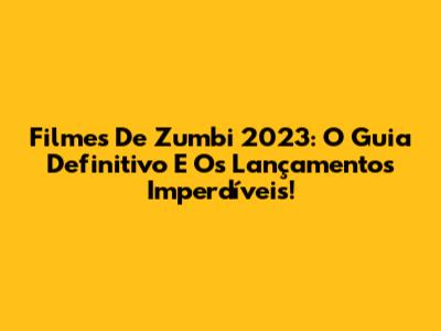 Filmes De Zumbi 2023: O Guia Definitivo E Os Lançamentos Imperdíveis!