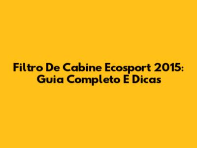 Filtro De Cabine Ecosport 2015: Guia Completo E Dicas