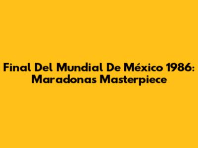 Final Del Mundial De México 1986: Maradona's Masterpiece