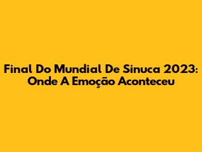 Final Do Mundial De Sinuca 2023: Onde A Emoção Aconteceu