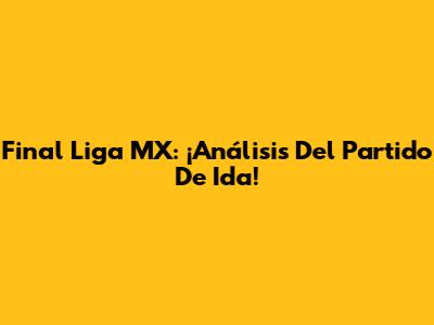 Final Liga MX: ¡Análisis Del Partido De Ida!