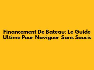 Financement De Bateau: Le Guide Ultime Pour Naviguer Sans Soucis