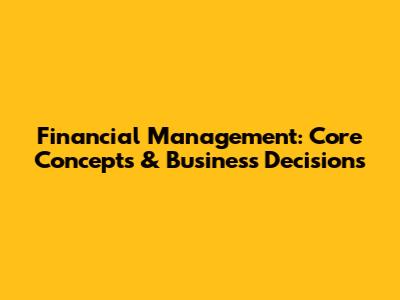Financial Management: Core Concepts & Business Decisions