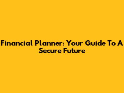Financial Planner: Your Guide To A Secure Future