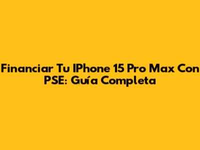 Financiar Tu IPhone 15 Pro Max Con PSE: Guía Completa