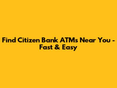 Find Citizen Bank ATMs Near You - Fast & Easy