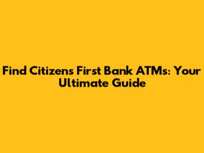Find Citizens First Bank ATMs: Your Ultimate Guide