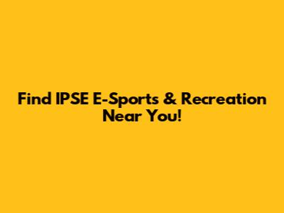 Find IPSE E-Sports & Recreation Near You!