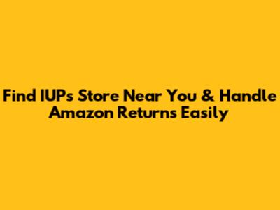 Find IUPs Store Near You & Handle Amazon Returns Easily