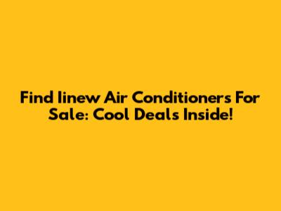 Find Iinew Air Conditioners For Sale: Cool Deals Inside!