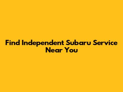 Find Independent Subaru Service Near You