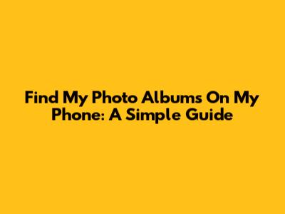 Find My Photo Albums On My Phone: A Simple Guide