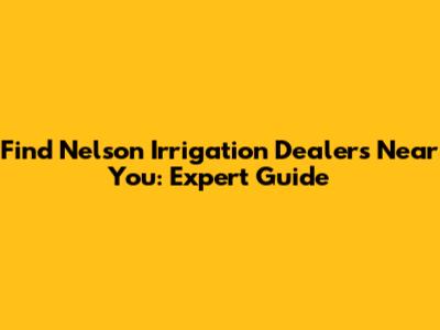 Find Nelson Irrigation Dealers Near You: Expert Guide