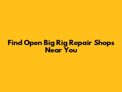 Find Open Big Rig Repair Shops Near You