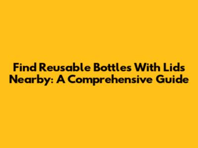 Find Reusable Bottles With Lids Nearby: A Comprehensive Guide