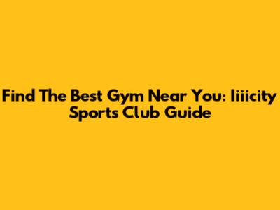 Find The Best Gym Near You: Iiiicity Sports Club Guide