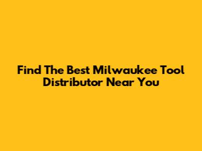 Find The Best Milwaukee Tool Distributor Near You