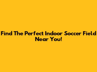 Find The Perfect Indoor Soccer Field Near You!