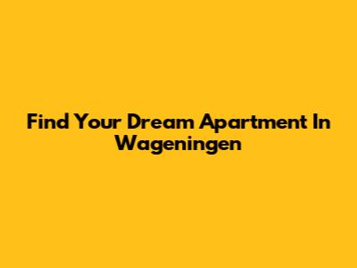 Find Your Dream Apartment In Wageningen