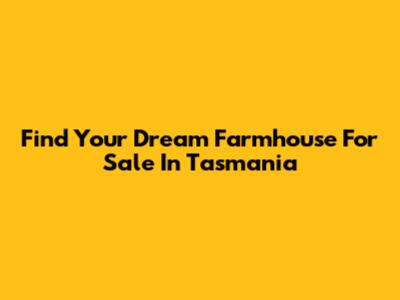 Find Your Dream Farmhouse For Sale In Tasmania