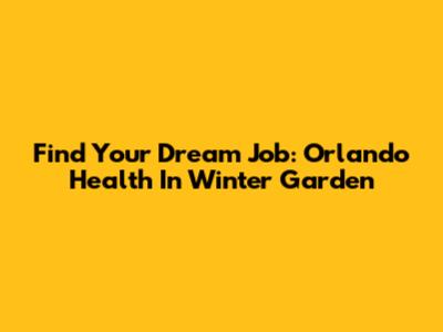 Find Your Dream Job: Orlando Health In Winter Garden