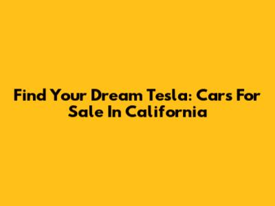 Find Your Dream Tesla: Cars For Sale In California