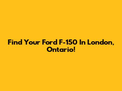 Find Your Ford F-150 In London, Ontario!