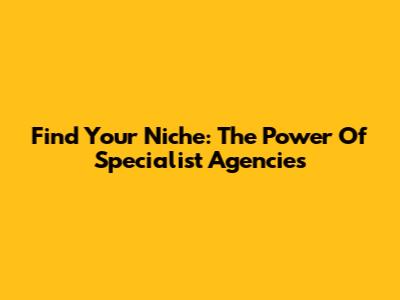 Find Your Niche: The Power Of Specialist Agencies