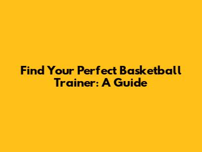 Find Your Perfect Basketball Trainer: A Guide