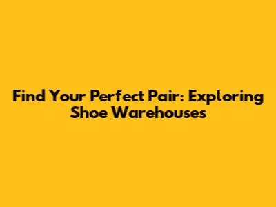 Find Your Perfect Pair: Exploring Shoe Warehouses