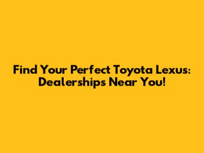 Find Your Perfect Toyota Lexus: Dealerships Near You!