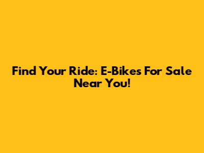 Find Your Ride: E-Bikes For Sale Near You!