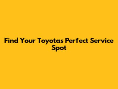 Find Your Toyota's Perfect Service Spot