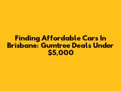 Finding Affordable Cars In Brisbane: Gumtree Deals Under $5,000