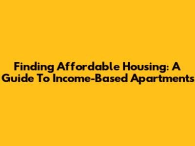 Finding Affordable Housing: A Guide To Income-Based Apartments