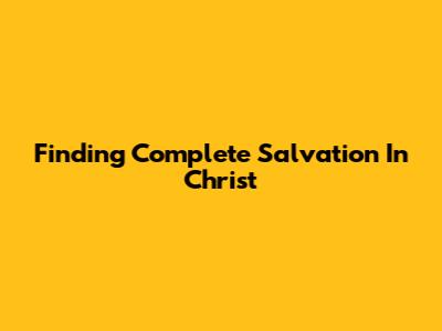 Finding Complete Salvation In Christ