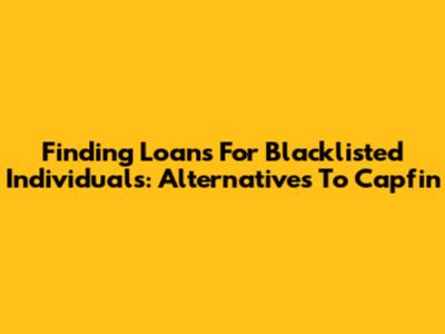 Finding Loans For Blacklisted Individuals: Alternatives To Capfin