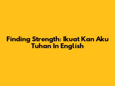 Finding Strength: 'Ikuat Kan Aku Tuhan' In English