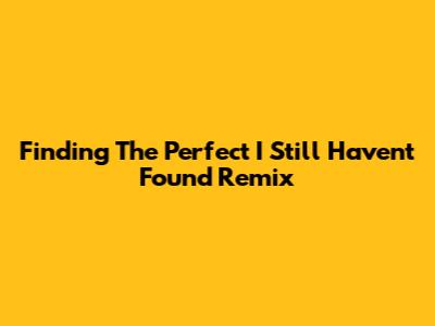 Finding The Perfect 'I Still Haven't Found' Remix
