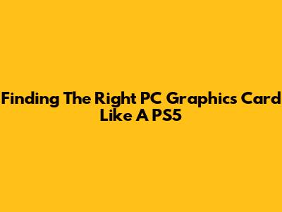 Finding The Right PC Graphics Card Like A PS5