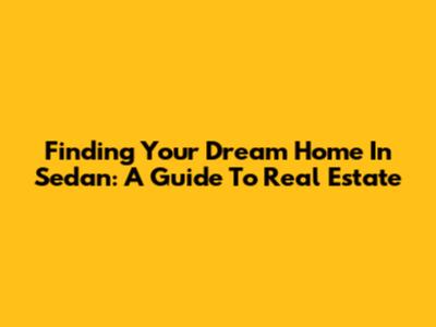 Finding Your Dream Home In Sedan: A Guide To Real Estate