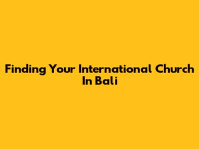 Finding Your International Church In Bali